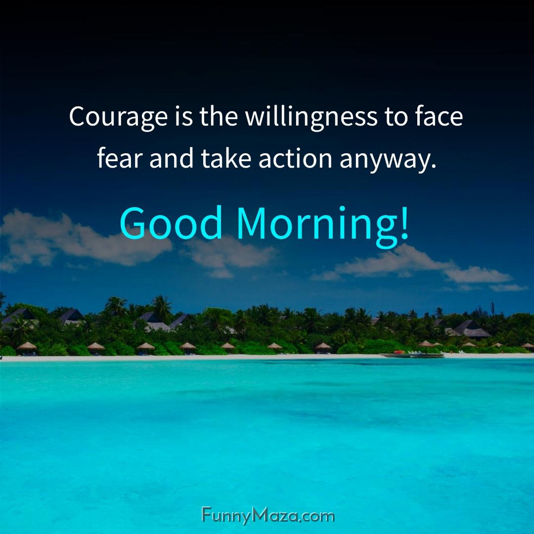 Courage is the willingness to face fear and take action anyway