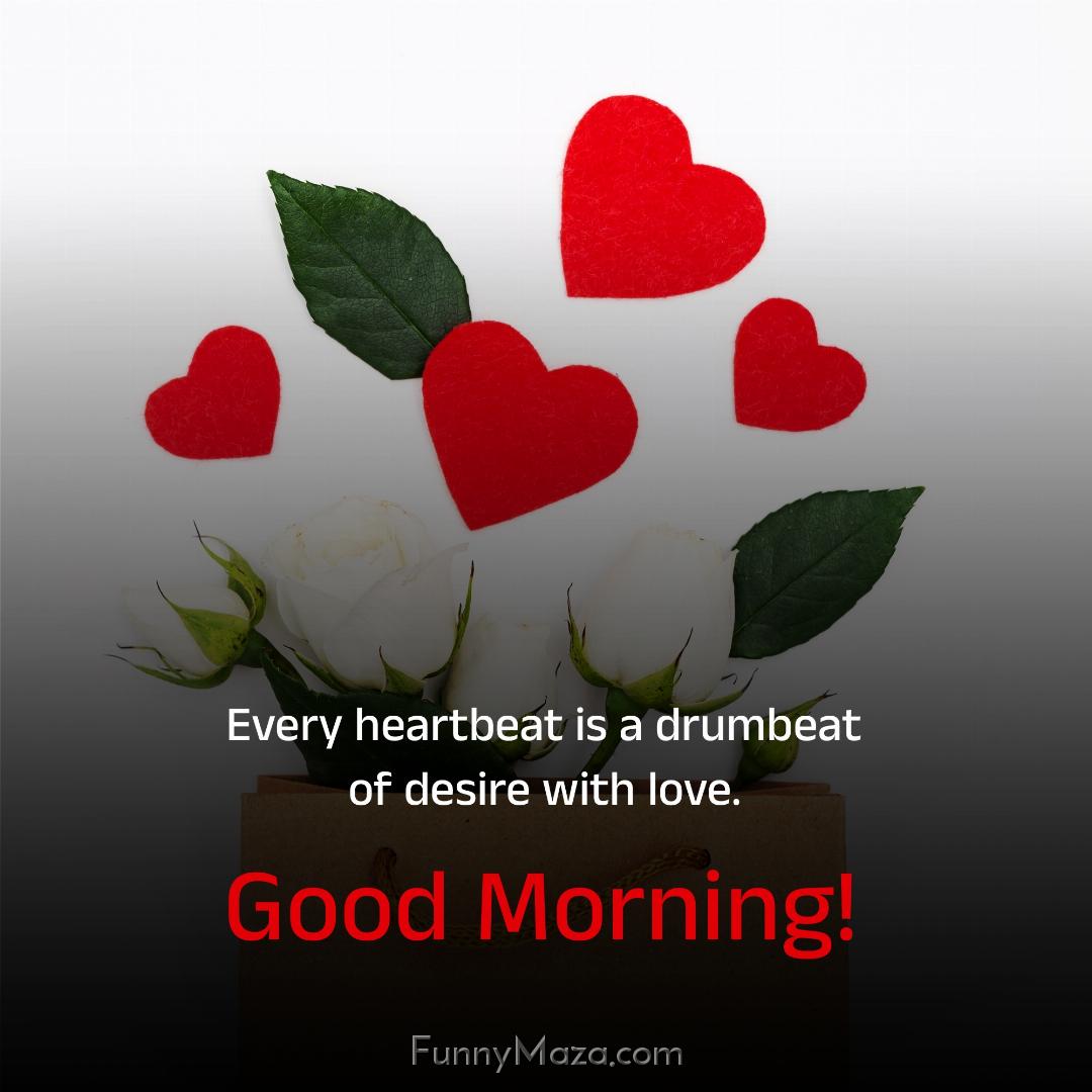 Every heartbeat is a drumbeat of desire with love