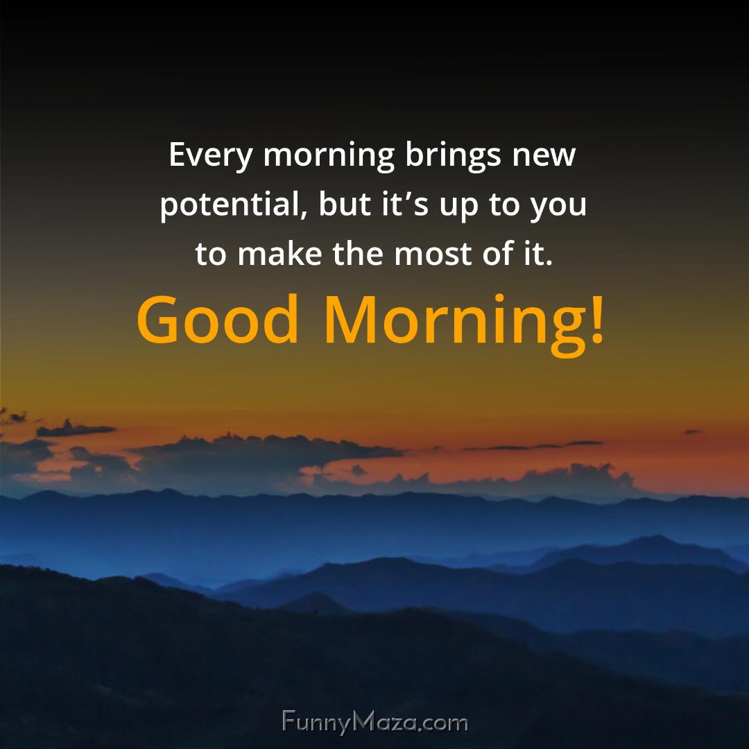 Every morning brings new potential but it’s up to you to