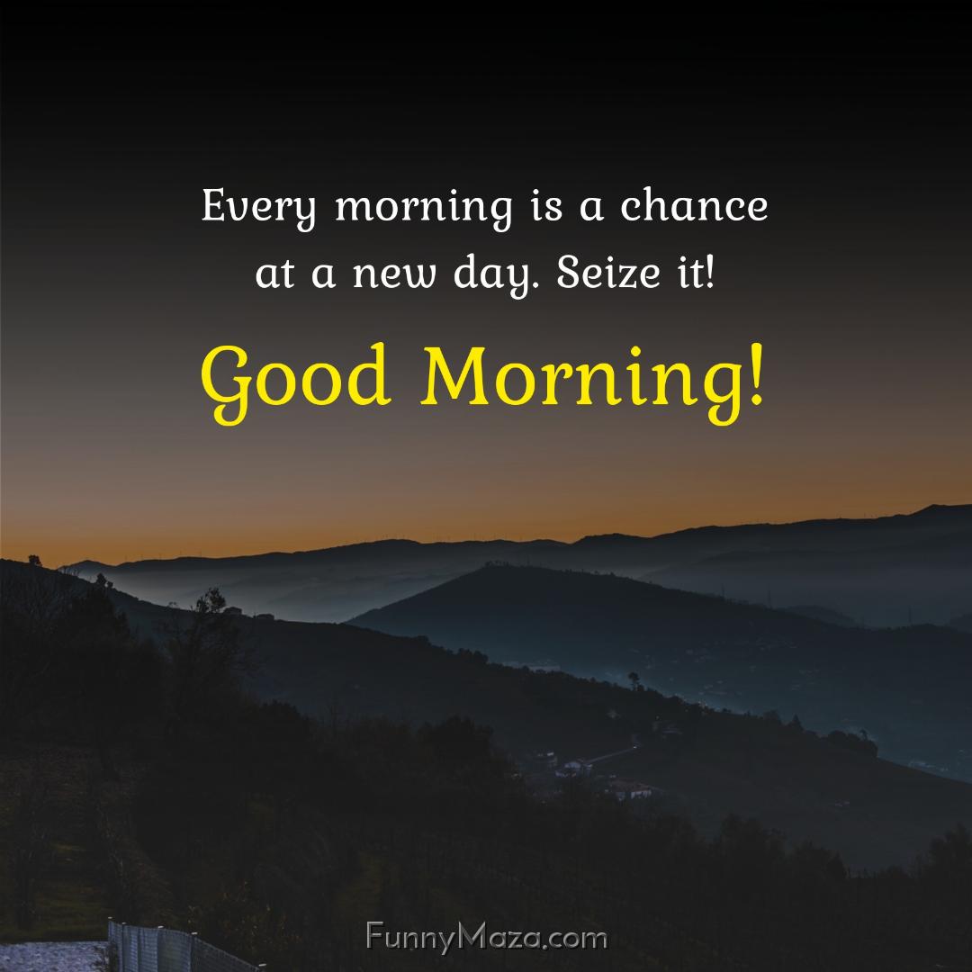 Every morning is a chance at a new day Seize it!