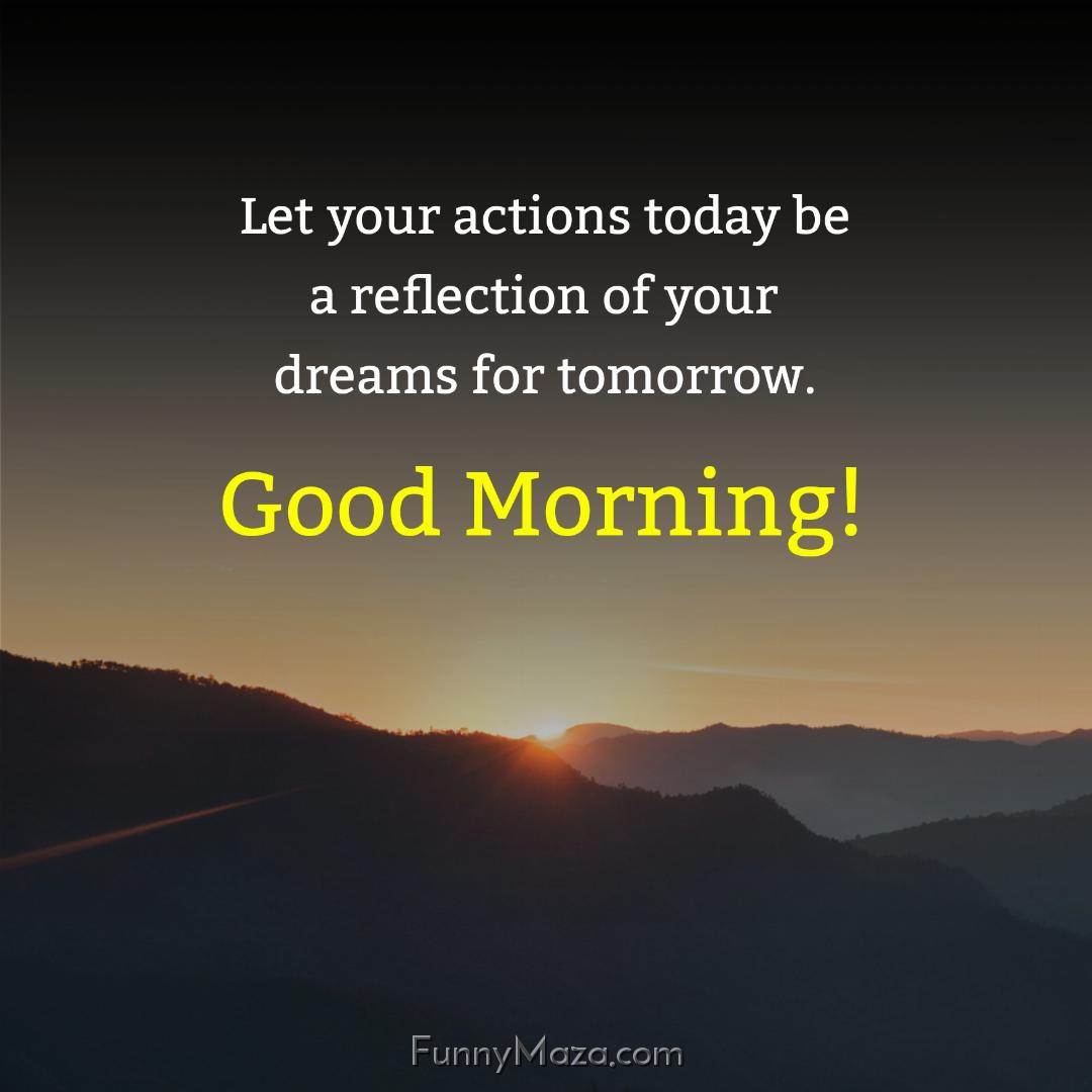 Let your actions today be a reflection of your dreams for