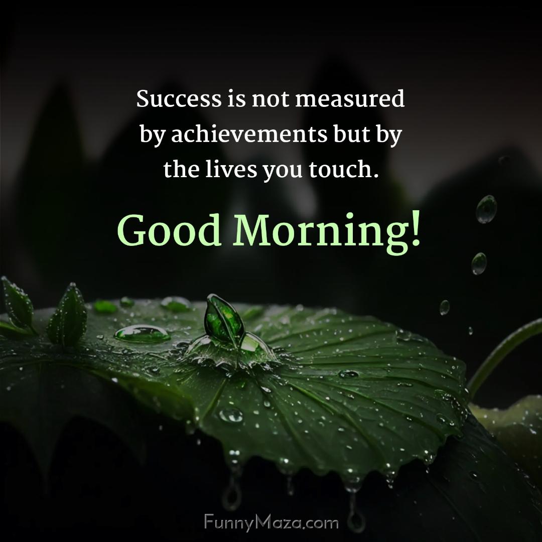 Success is not measured by achievements but by the lives you