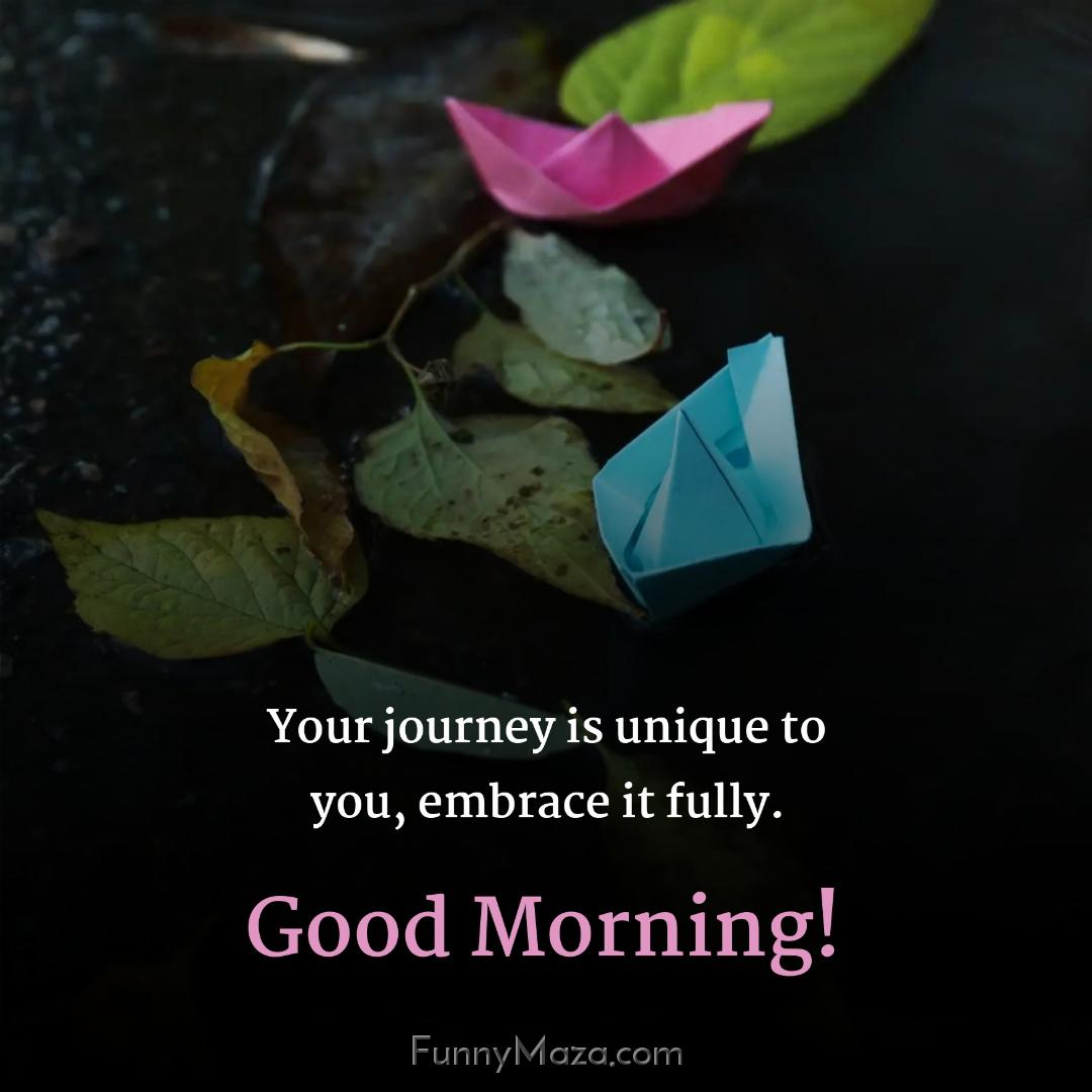 Your journey is unique to you embrace it fully