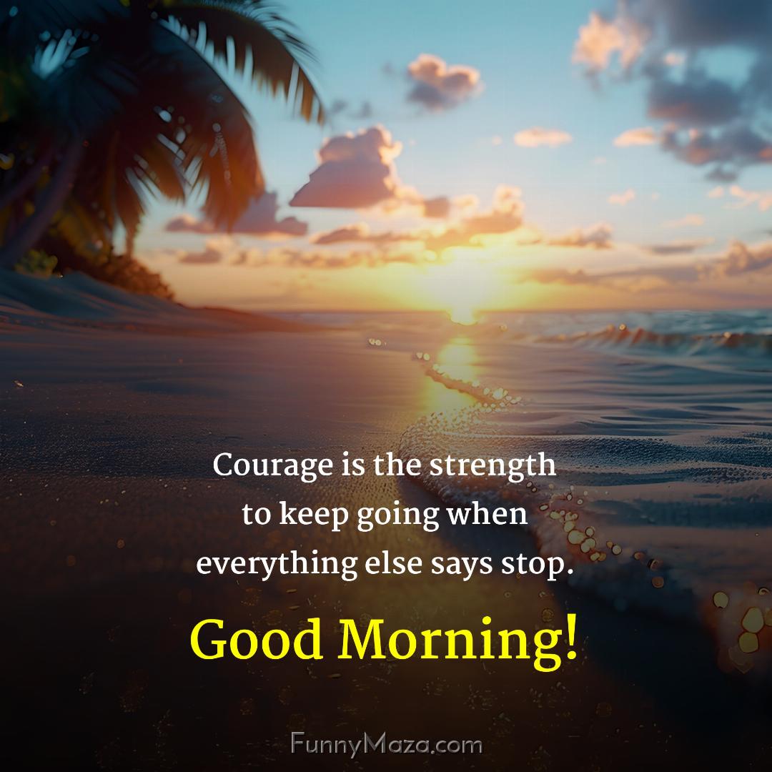 Courage is the strength to keep going when everything else says