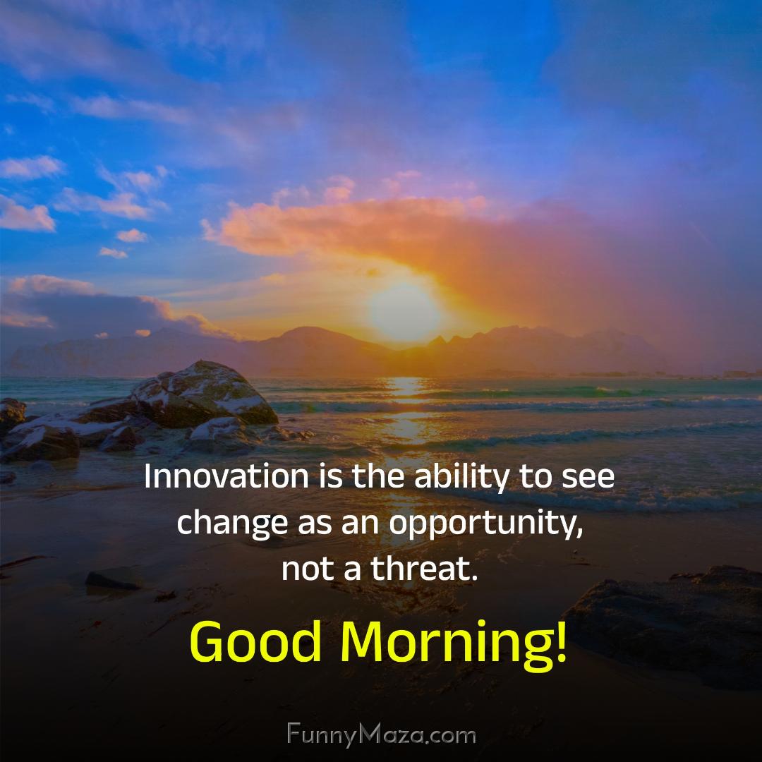 Innovation is the ability to see change as an opportunity not