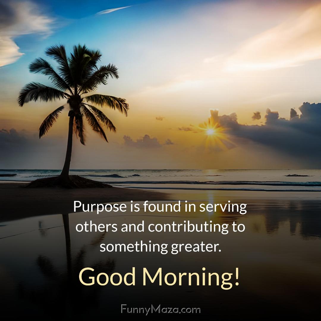 Purpose is found in serving others and contributing to something greater