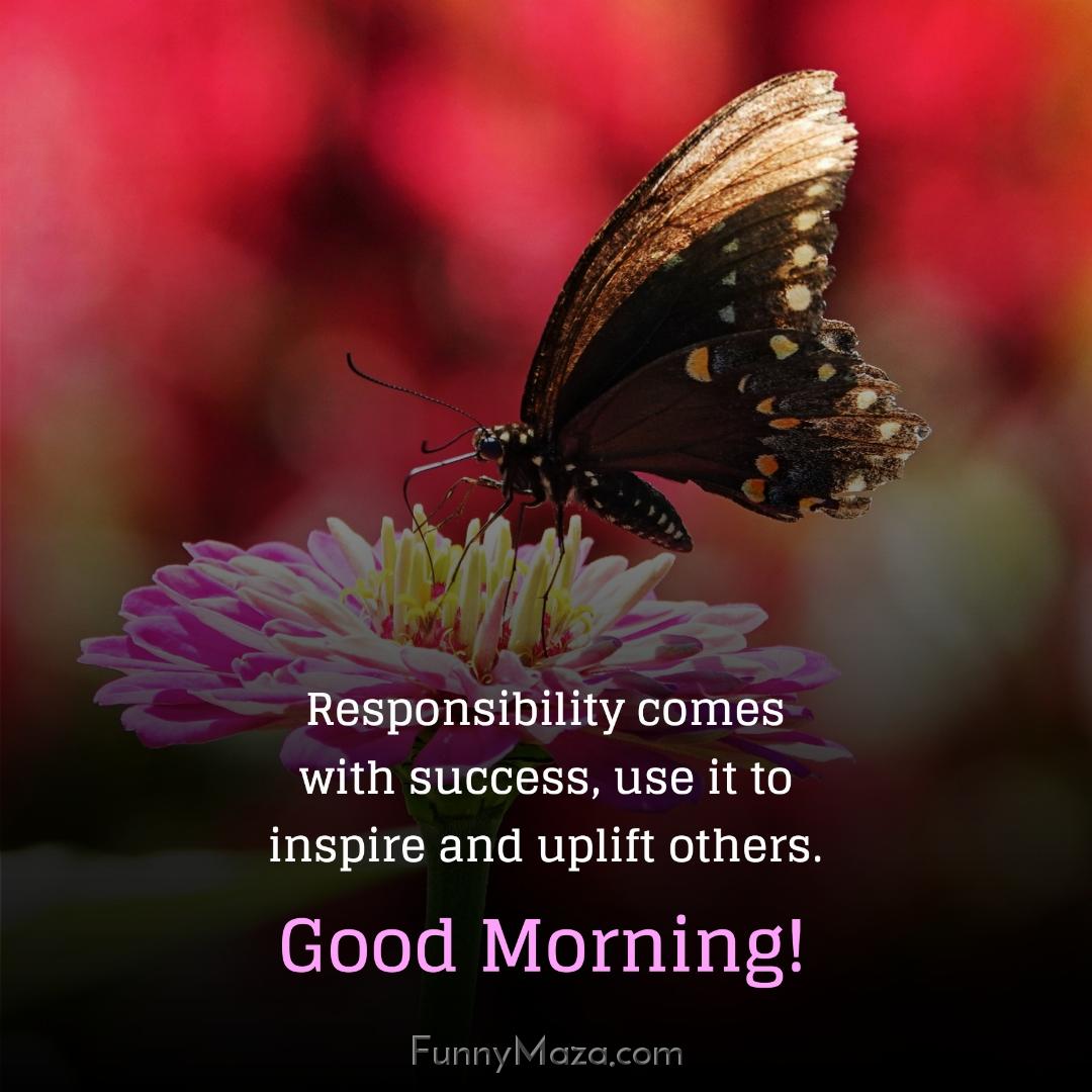 Responsibility comes with success use it to inspire and uplift others