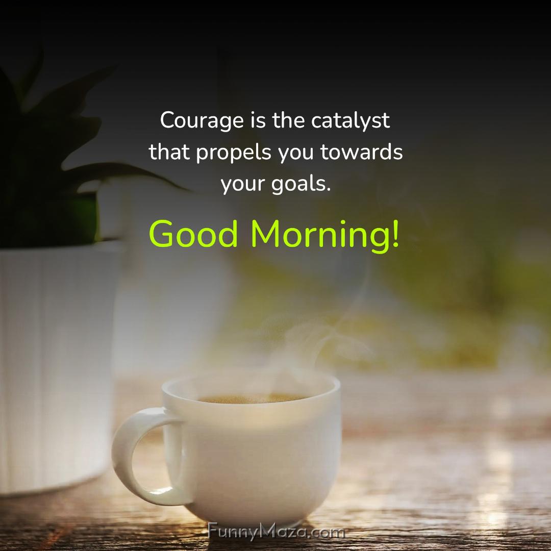 Courage is the catalyst that propels you towards your goals