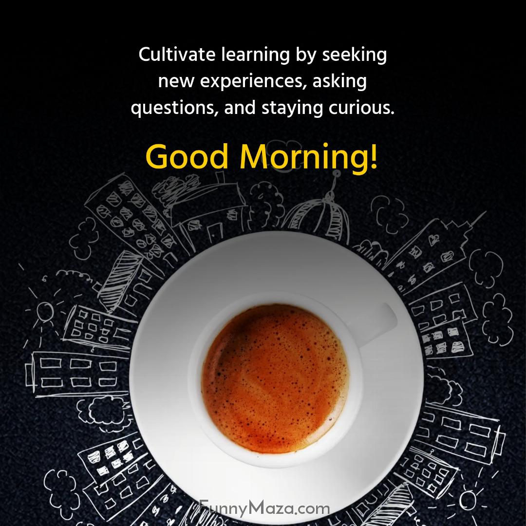 Cultivate learning by seeking new experiences asking questions and staying curious