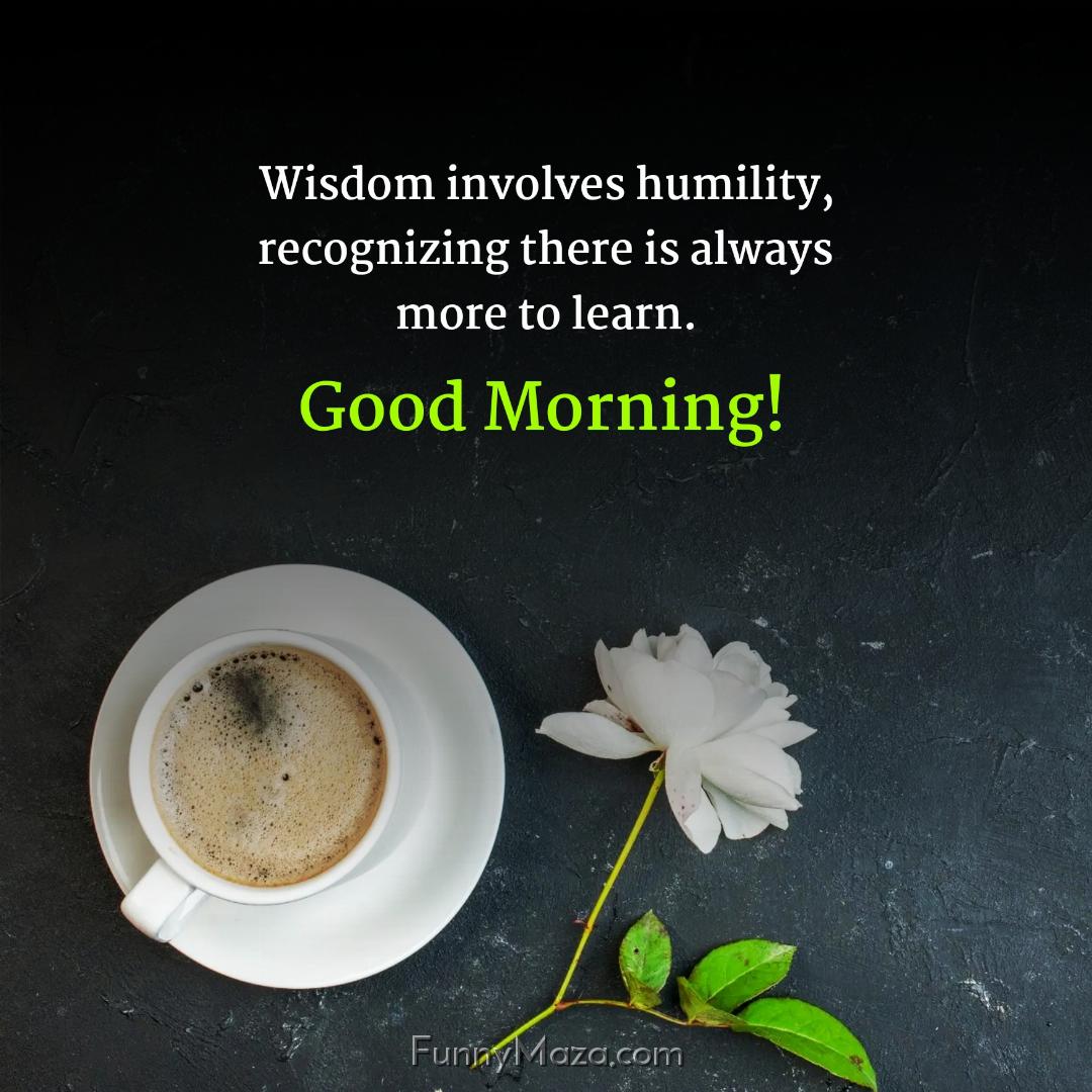 Wisdom involves humility recognizing there is always more to learn