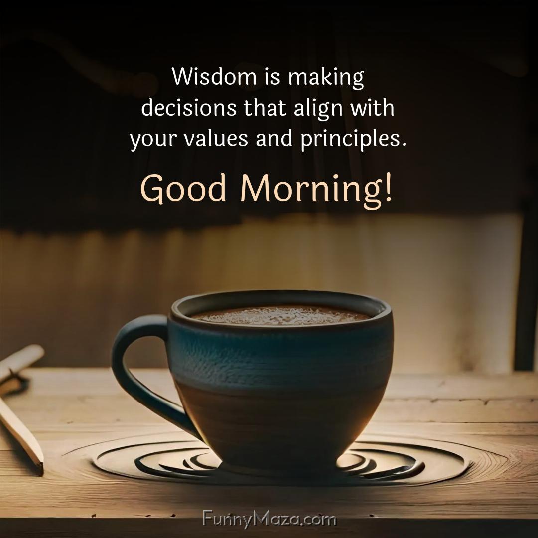 Wisdom is making decisions that align with your values and principles