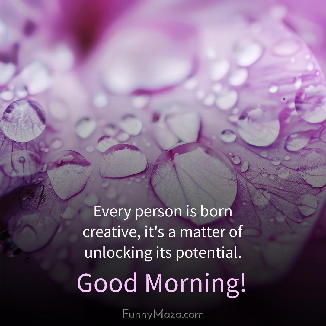 Every person is born creative it's a matter of unlocking its