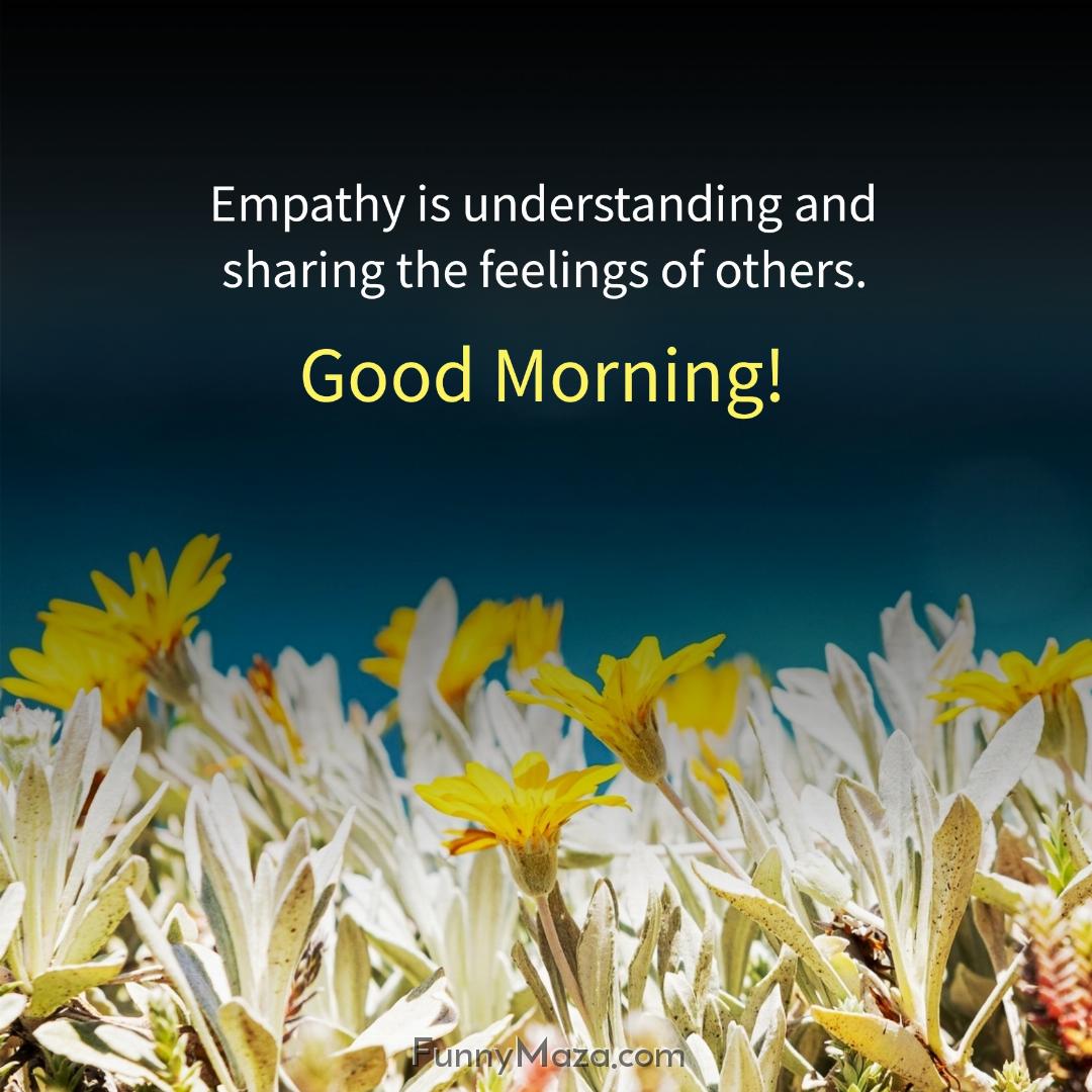 Empathy is understanding and sharing the feelings of others