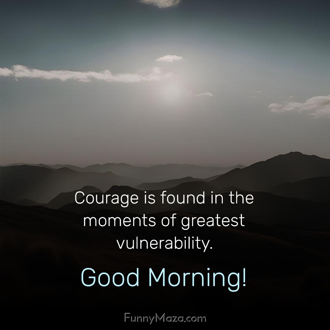 Courage is found in the moments of greatest vulnerability