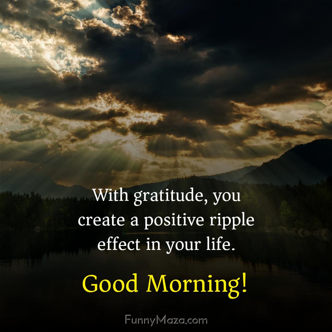 With gratitude you create a positive ripple effect in your life