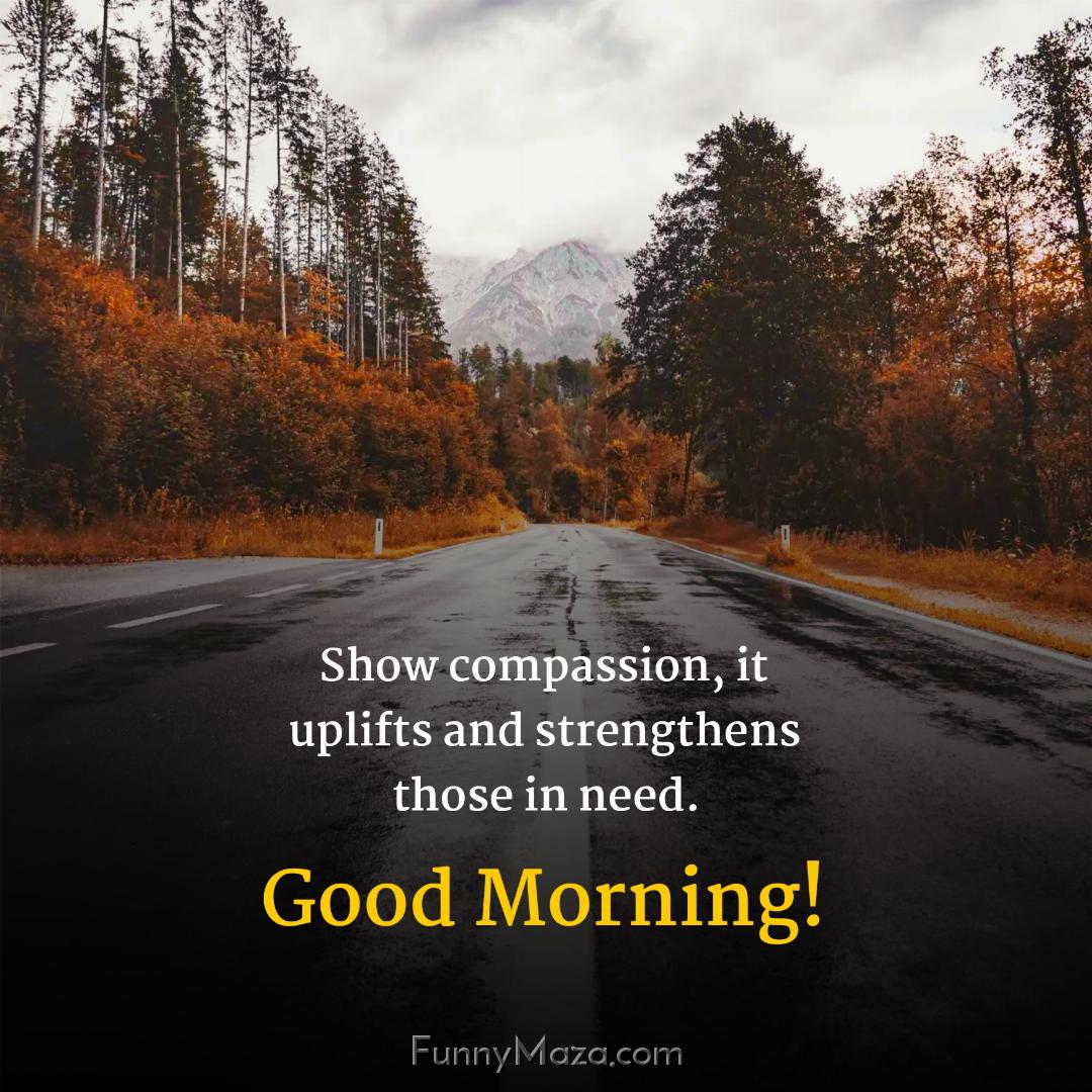 Show compassion it uplifts and strengthens those in need