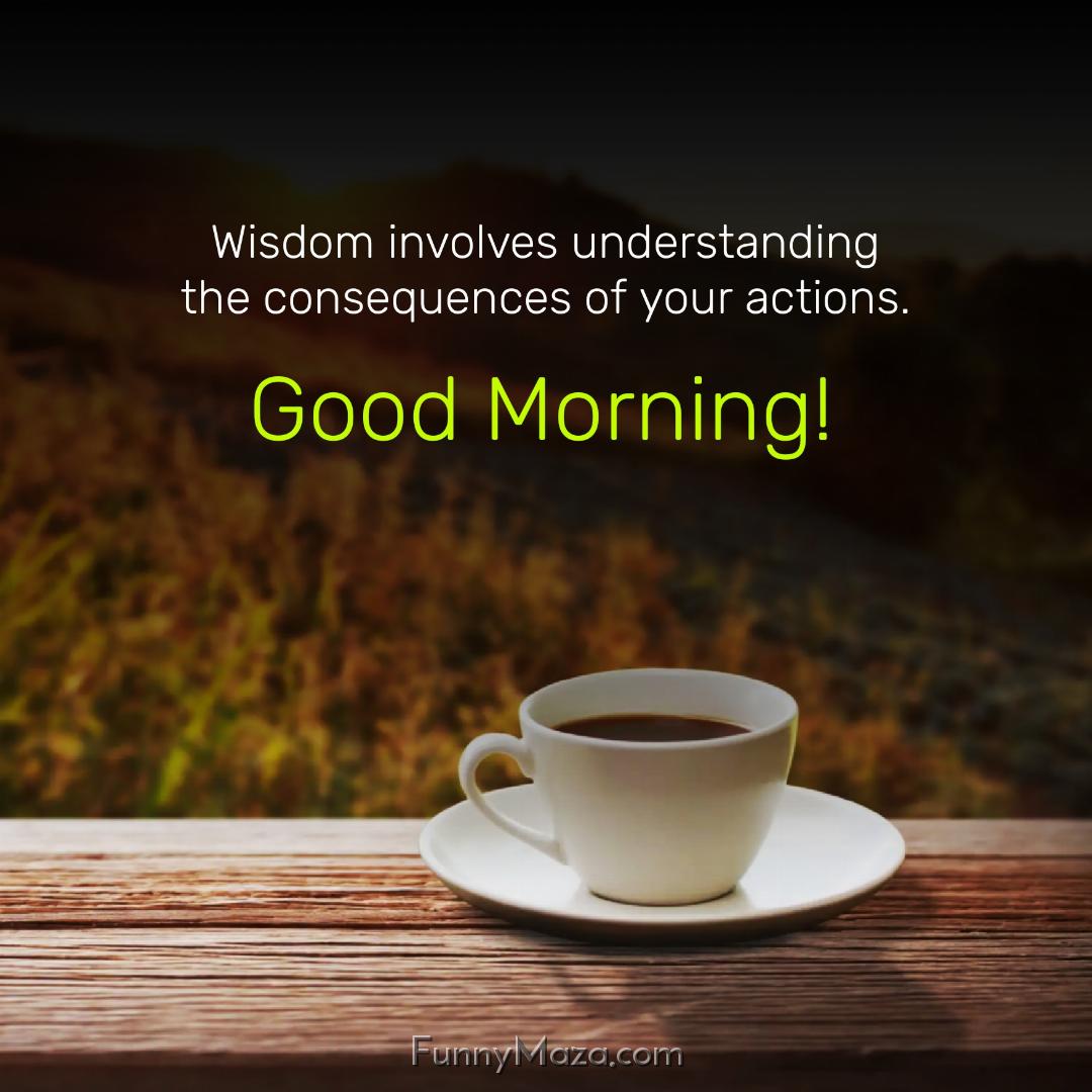 Wisdom involves understanding the consequences of your actions