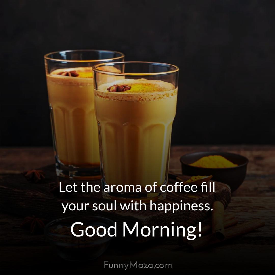 Let the aroma of coffee fill your soul with happiness