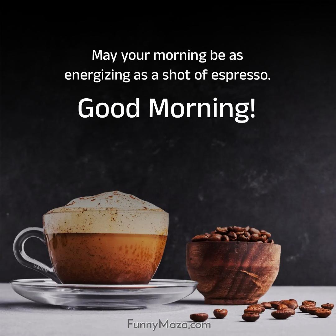 May your morning be as energizing as a shot of espresso