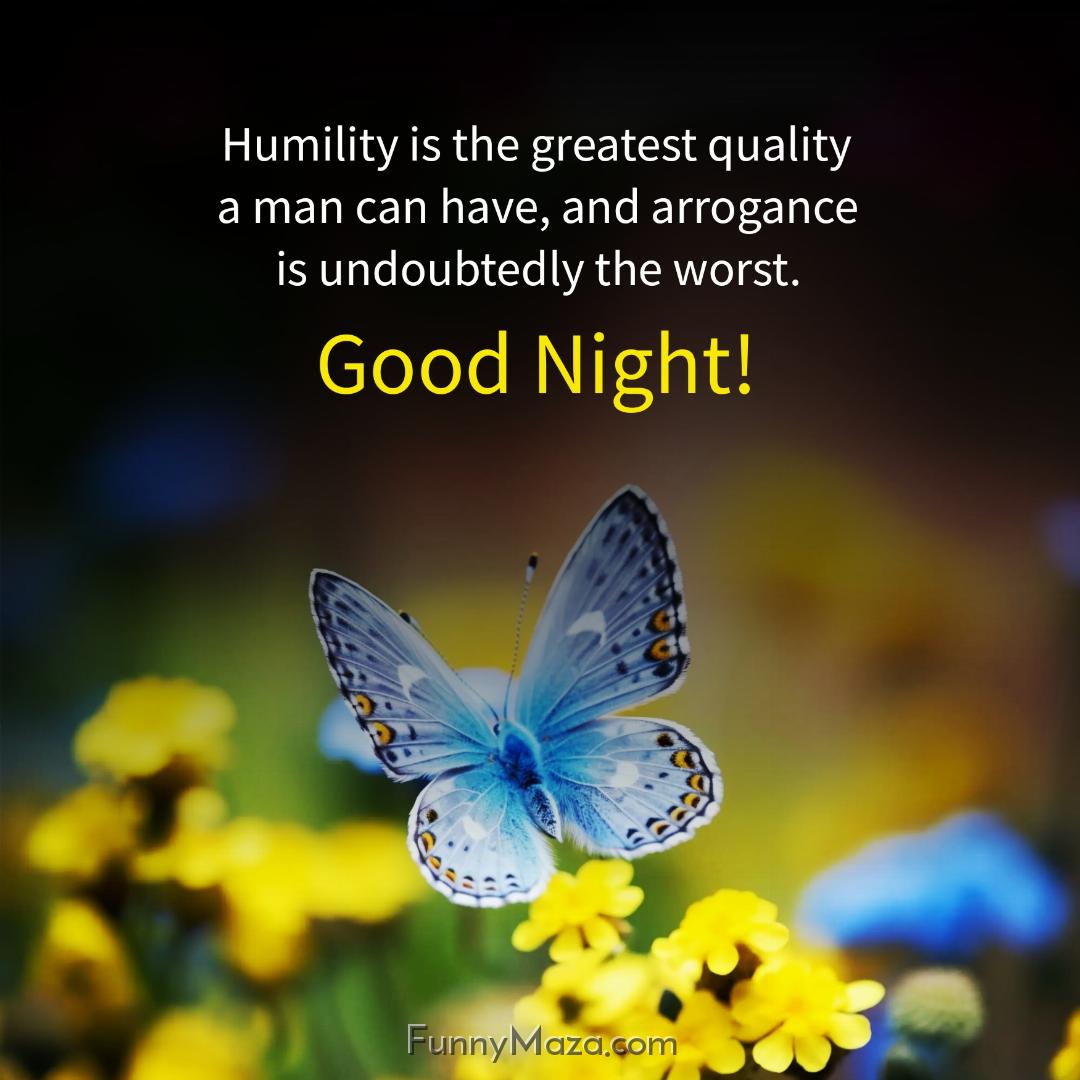 Humility is the greatest quality a man can have and arrogance