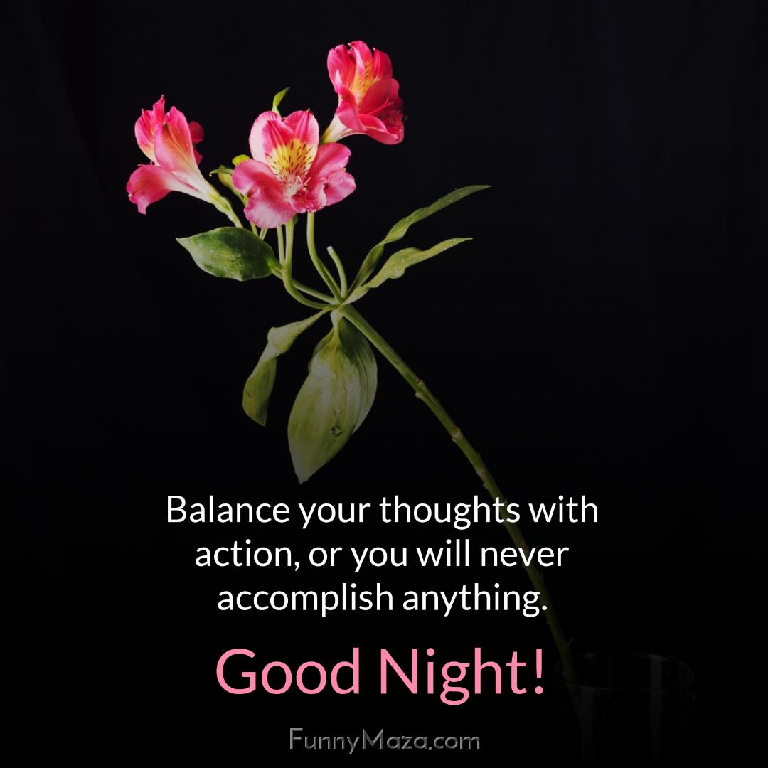 Balance your thoughts with action or you will never accomplish anything