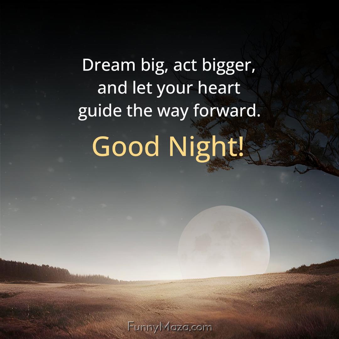 Dream big act bigger and let your heart guide the way