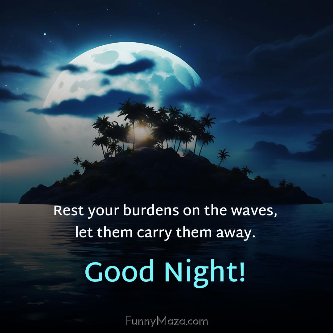 Rest your burdens on the waves let them carry them away