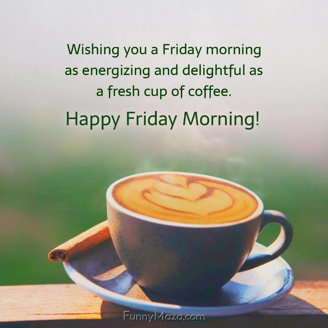 Wishing you a Friday morning as energizing and delightful as a