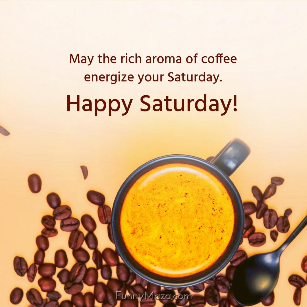 May the rich aroma of coffee energize your Saturday