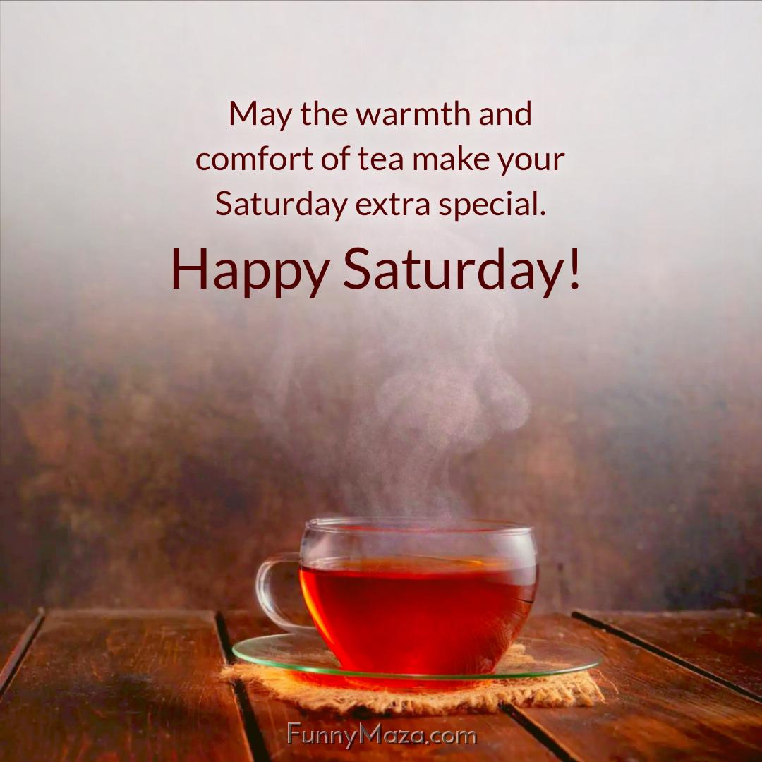 May the warmth and comfort of tea make your Saturday extra