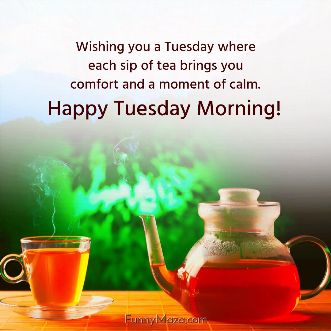 Wishing you a Tuesday where each sip of tea brings you