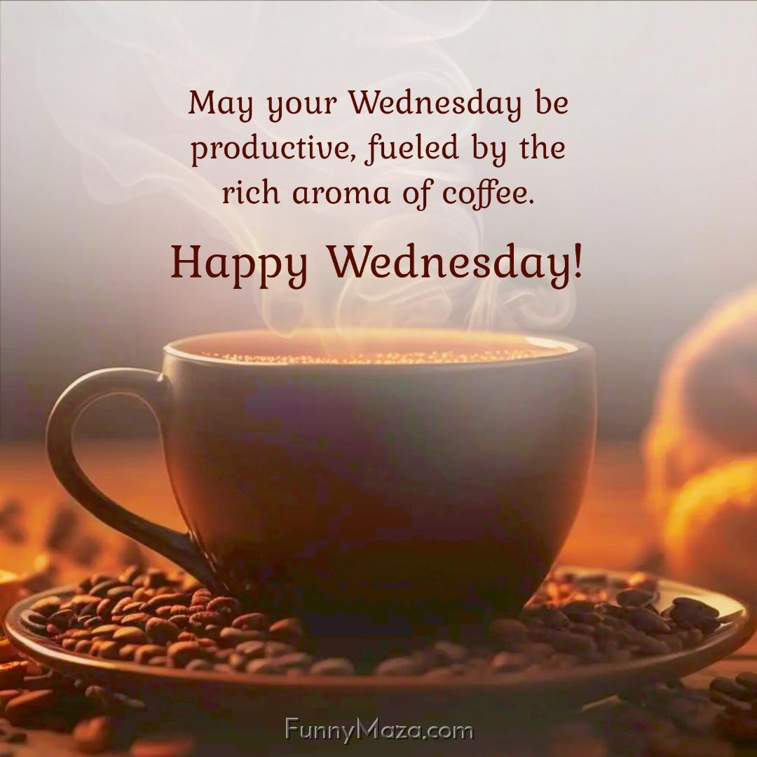 May your Wednesday be productive fueled by the rich aroma of